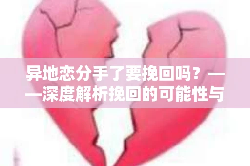 异地恋分手了要挽回吗？——深度解析挽回的可能性与策略