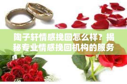 陶子轩情感挽回怎么样？揭秘专业情感挽回机构的服务与效果