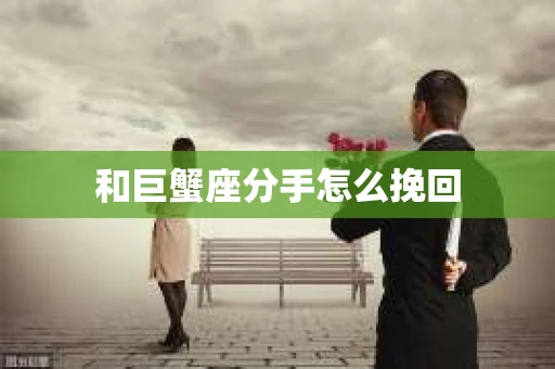和巨蟹座分手怎么挽回 和巨蟹座分手怎么挽回