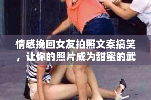 情感挽回女友拍照文案搞笑，让你的照片成为甜蜜的武器