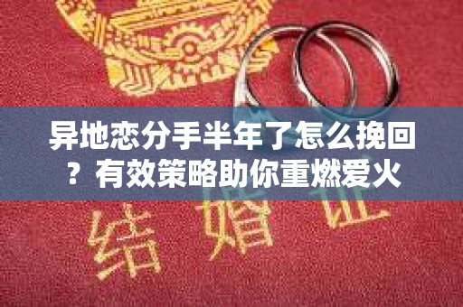 异地恋分手半年了怎么挽回？有效策略助你重燃爱火
