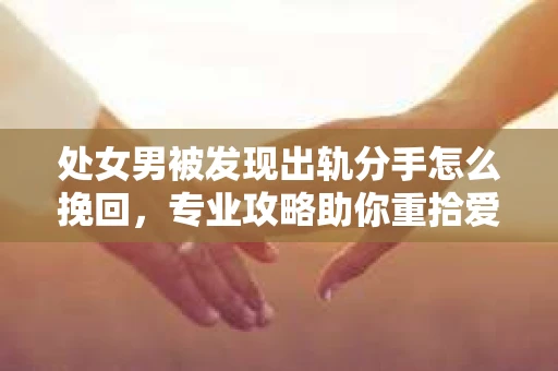 处女男被发现出轨分手怎么挽回，专业攻略助你重拾爱情