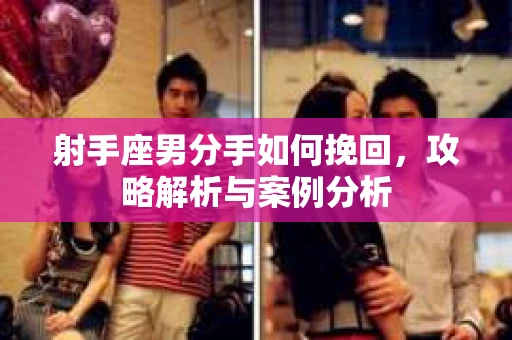 射手座男分手如何挽回，攻略解析与案例分析