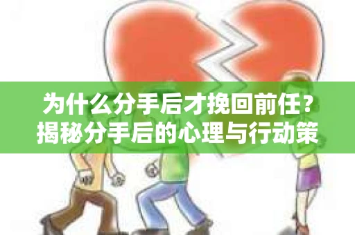为什么分手后才挽回前任？揭秘分手后的心理与行动策略