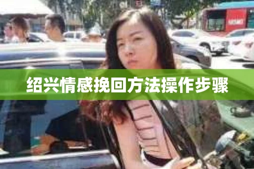 绍兴情感挽回方法操作步骤