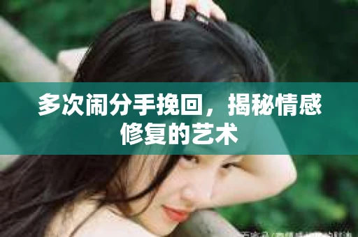 多次闹分手挽回，揭秘情感修复的艺术