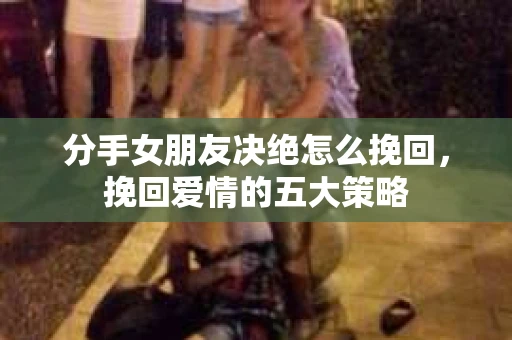 分手女朋友决绝怎么挽回，挽回爱情的五大策略