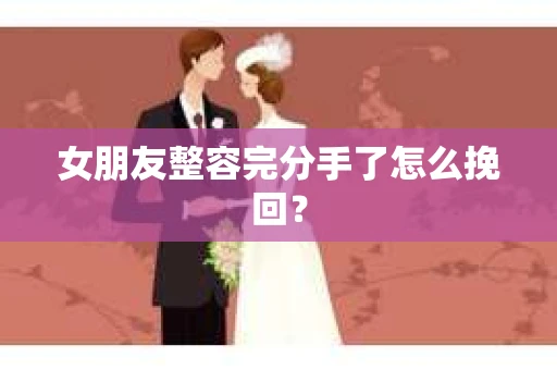 女朋友整容完分手了怎么挽回？