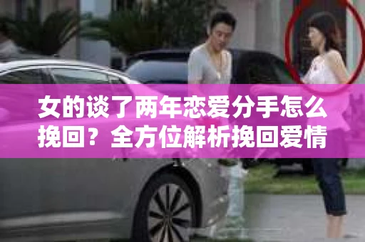 女的谈了两年恋爱分手怎么挽回？全方位解析挽回爱情的策略