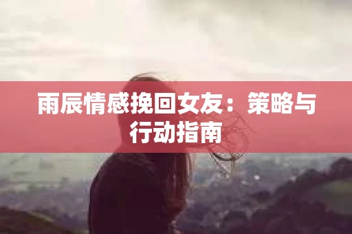 雨辰情感挽回女友：策略与行动指南