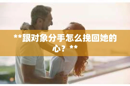 **跟对象分手怎么挽回她的心？**