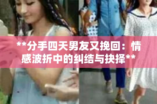 **分手四天男友又挽回：情感波折中的纠结与抉择**