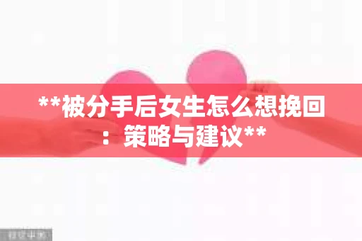 **被分手后女生怎么想挽回：策略与建议**