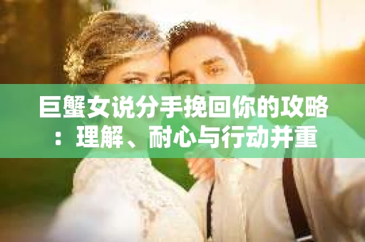 巨蟹女说分手挽回你的攻略：理解、耐心与行动并重