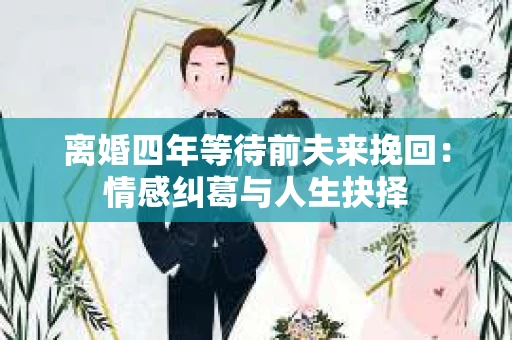 离婚四年等待前夫来挽回：情感纠葛与人生抉择