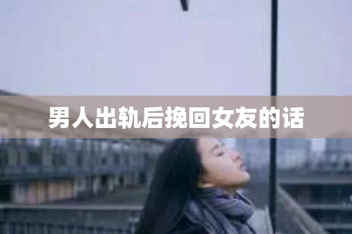 男人出轨后挽回女友的话