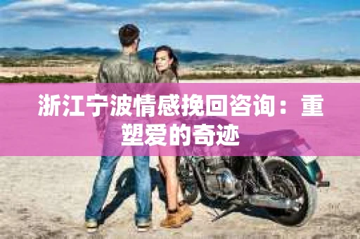 浙江宁波情感挽回咨询：重塑爱的奇迹