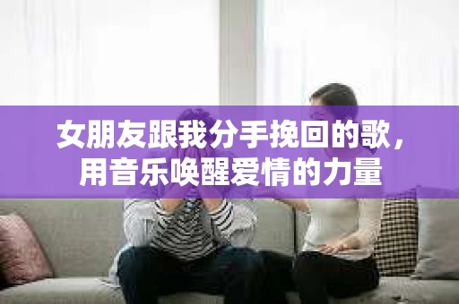 女朋友跟我分手挽回的歌，用音乐唤醒爱情的力量