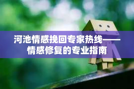 河池情感挽回专家热线——情感修复的专业指南