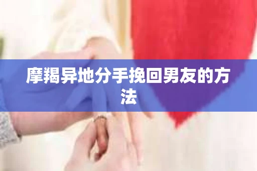 摩羯异地分手挽回男友的方法