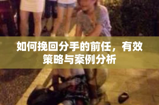 如何挽回分手的前任,有效策略与案例分析 如何挽回分手的前任,有效策略与案例分析