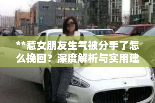 **惹女朋友生气被分手了怎么挽回？深度解析与实用建议**