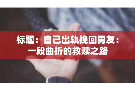 标题：自己出轨挽回男友：一段曲折的救赎之路