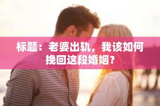 标题：老婆出轨，我该如何挽回这段婚姻？