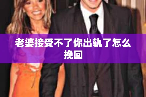 老婆接受不了你出轨了怎么挽回