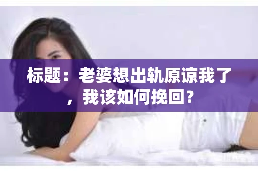 标题：老婆想出轨原谅我了，我该如何挽回？