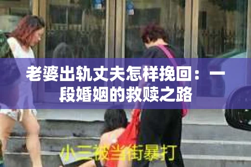老婆出轨丈夫怎样挽回：一段婚姻的救赎之路