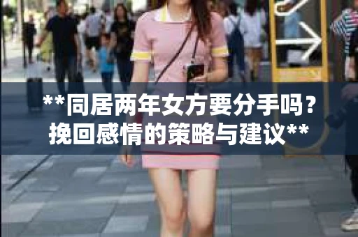 **同居两年女方要分手吗？挽回感情的策略与建议**