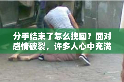 分手结束了怎么挽回？面对感情破裂，许多人心中充满了无奈和痛苦。如何在分手后挽回感情，重新找回曾经的美好？本文将为你揭秘挽回感情的秘诀，助你重拾爱情
