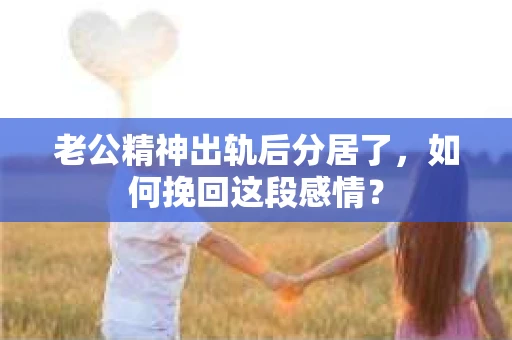 老公精神出轨后分居了，如何挽回这段感情？