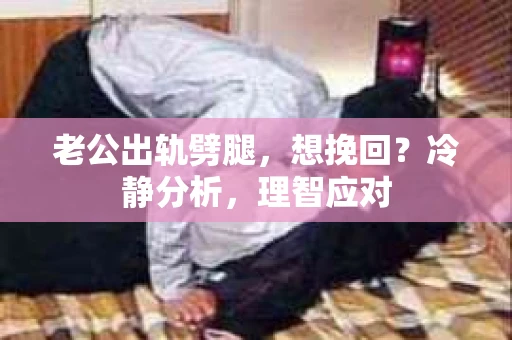 老公出轨劈腿，想挽回？冷静分析，理智应对