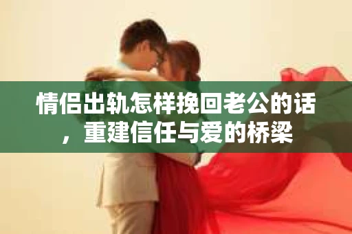 情侣出轨怎样挽回老公的话，重建信任与爱的桥梁