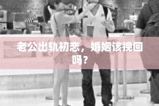 老公出轨初恋，婚姻该挽回吗？
