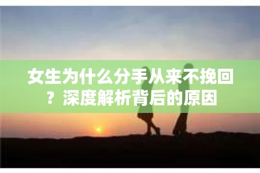 女生为什么分手从来不挽回？深度解析背后的原因
