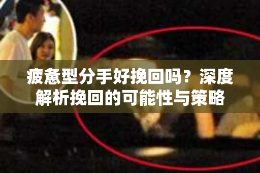 疲惫型分手好挽回吗？深度解析挽回的可能性与策略