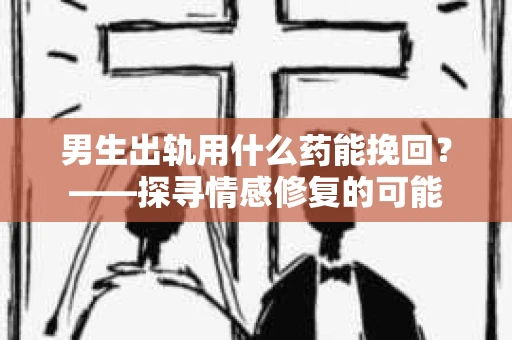 男生出轨用什么药能挽回？——探寻情感修复的可能