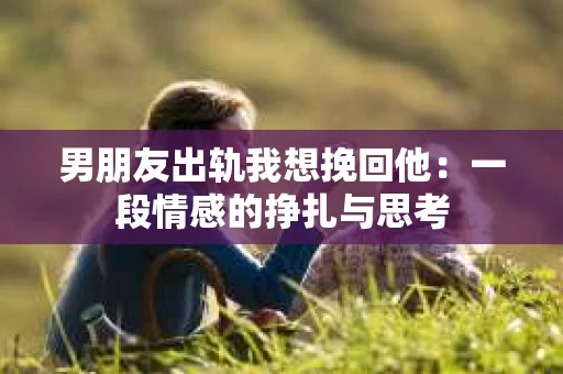 男朋友出轨我想挽回他：一段情感的挣扎与思考