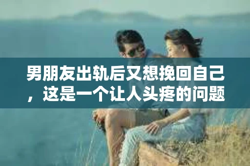 男朋友出轨后又想挽回自己，这是一个让人头疼的问题。面对这样的情况，我们该如何应对呢？今天，就让我来和大家聊聊这个话题。