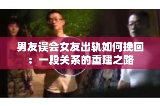 男友误会女友出轨如何挽回：一段关系的重建之路