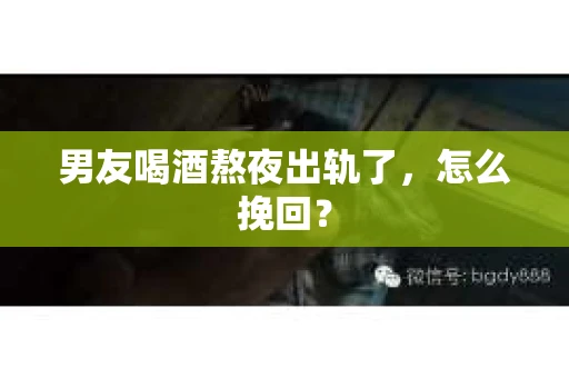 男友喝酒熬夜出轨了，怎么挽回？