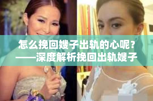 怎么挽回嫂子出轨的心呢?——深度解析挽回出轨嫂子的策略 怎么挽回嫂子出轨的心呢?——深度解析挽回出轨嫂子的策略
