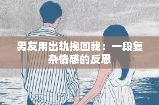 男友用出轨挽回我：一段复杂情感的反思