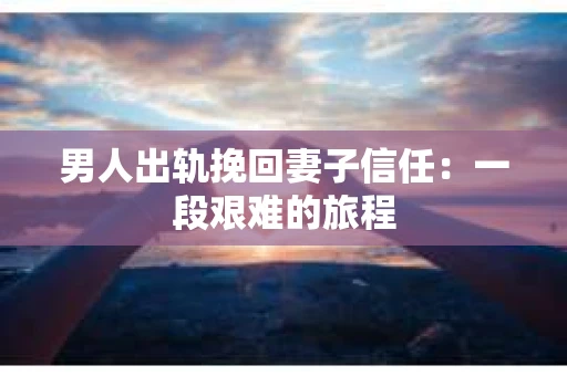 男人出轨挽回妻子信任：一段艰难的旅程