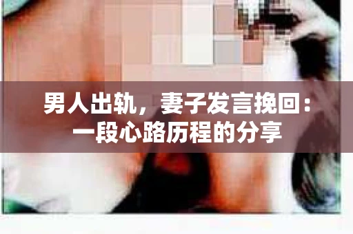 男人出轨，妻子发言挽回：一段心路历程的分享