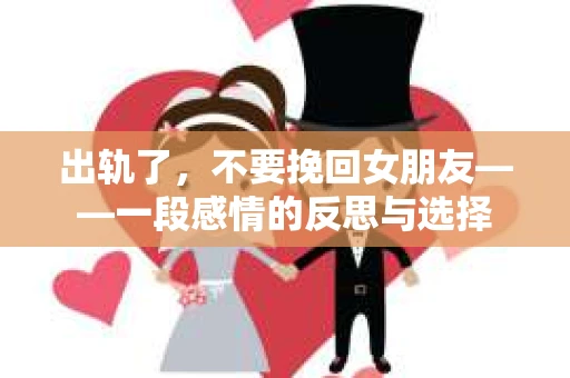 出轨了，不要挽回女朋友——一段感情的反思与选择