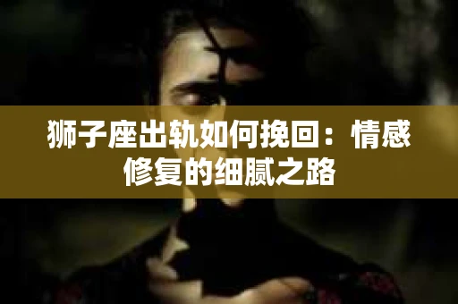 狮子座出轨如何挽回：情感修复的细腻之路